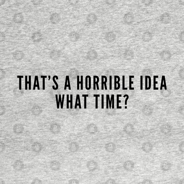 That's A Horrible Idea What Time - Funny Joke Slogan Statement Humor by sillyslogans